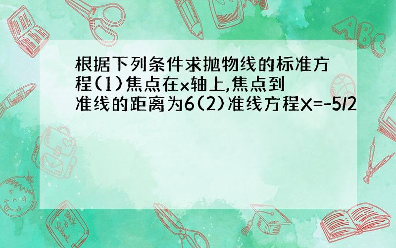 根据下列条件求抛物线的标准方程(1)焦点在x轴上,焦点到准线的距离为6(2)准线方程X=-5/2