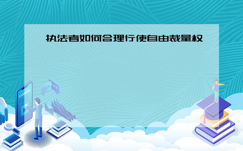 执法者如何合理行使自由裁量权