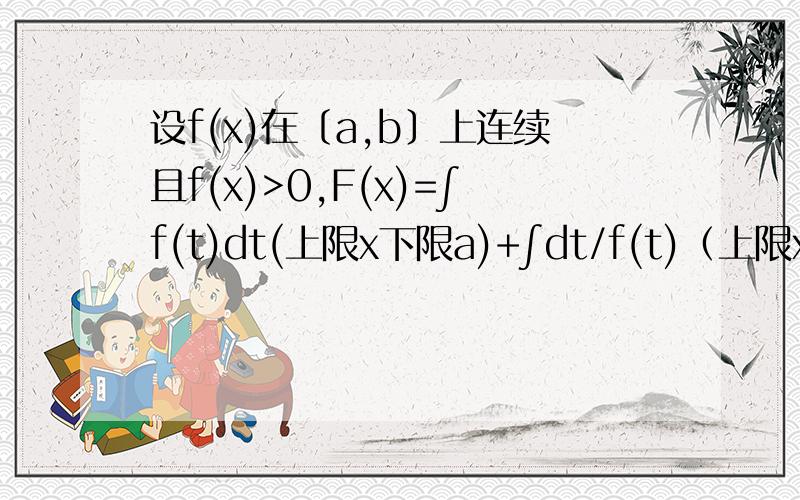 设f(x)在〔a,b〕上连续且f(x)>0,F(x)=∫f(t)dt(上限x下限a)+∫dt/f(t)（上限x下限b）.