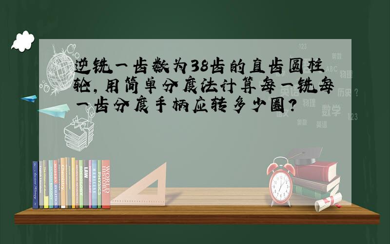 逆铣一齿数为38齿的直齿圆柱轮,用简单分度法计算每一铣每一齿分度手柄应转多少圈?