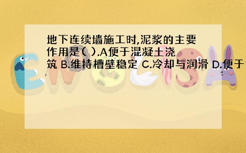 地下连续墙施工时,泥浆的主要作用是( ).A便于混凝土浇筑 B.维持槽壁稳定 C.冷却与润滑 D.便于钢筋笼放置E.携渣