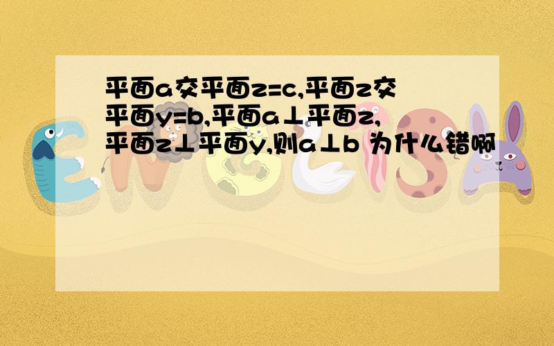 平面a交平面z=c,平面z交平面y=b,平面a⊥平面z,平面z⊥平面y,则a⊥b 为什么错啊