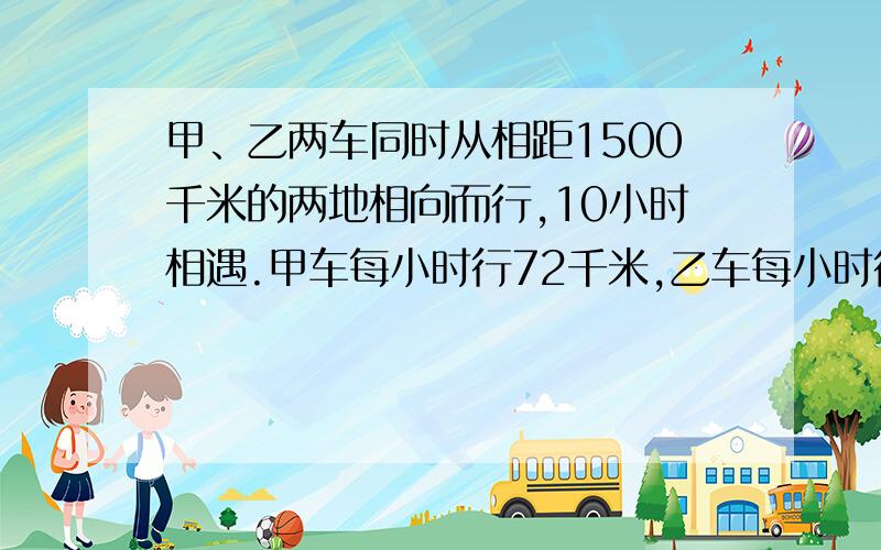 甲、乙两车同时从相距1500千米的两地相向而行,10小时相遇.甲车每小时行72千米,乙车每小时行多少千米?（方程答）