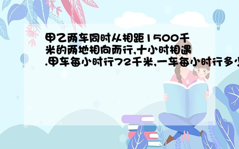 甲乙两车同时从相距1500千米的两地相向而行,十小时相遇.甲车每小时行72千米,一车每小时行多少千米?