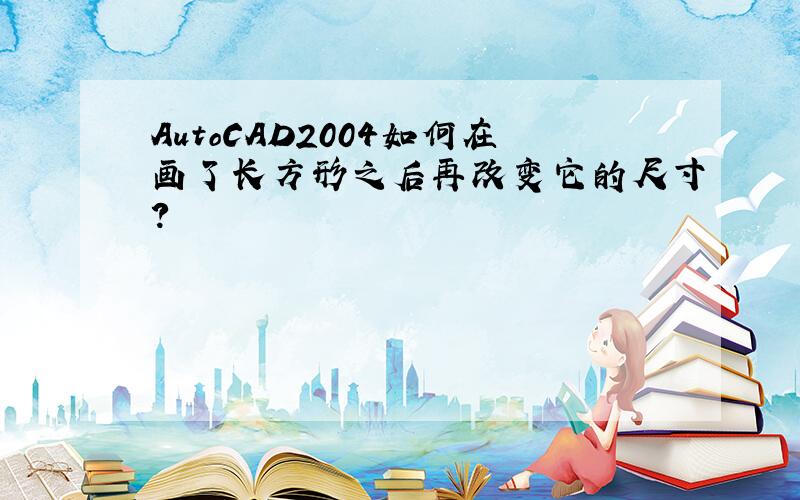 AutoCAD2004如何在画了长方形之后再改变它的尺寸?