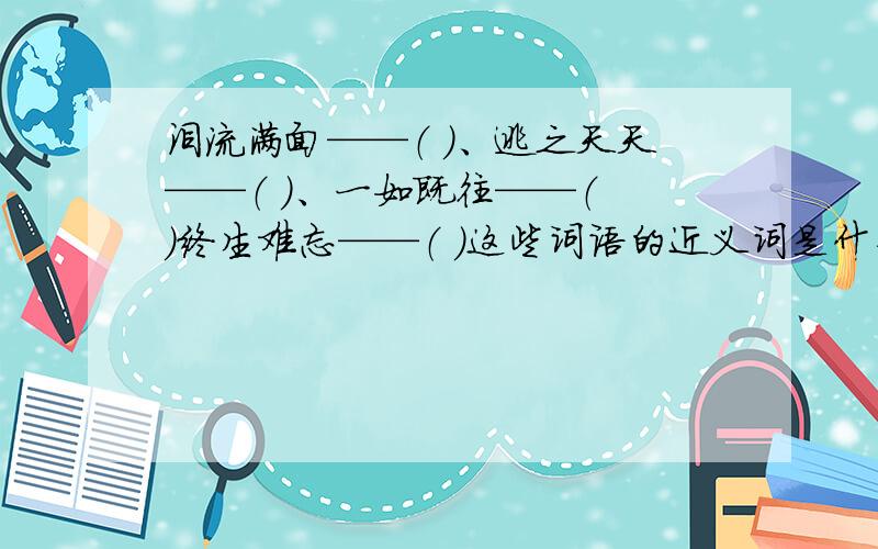 泪流满面——（ )、逃之夭夭——（ ）、一如既往——（ ）终生难忘——（ ）这些词语的近义词是什么?