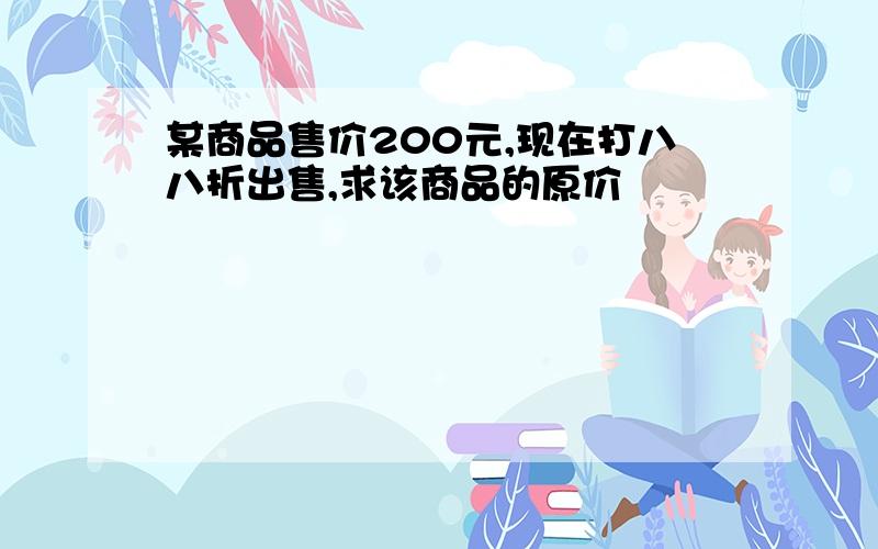 某商品售价200元,现在打八八折出售,求该商品的原价