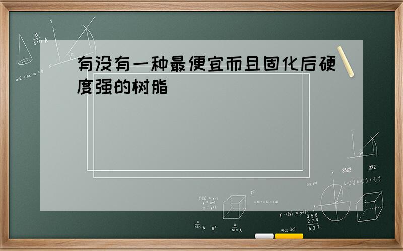 有没有一种最便宜而且固化后硬度强的树脂