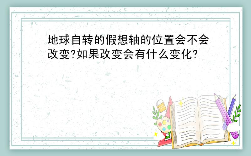 地球自转的假想轴的位置会不会改变?如果改变会有什么变化?