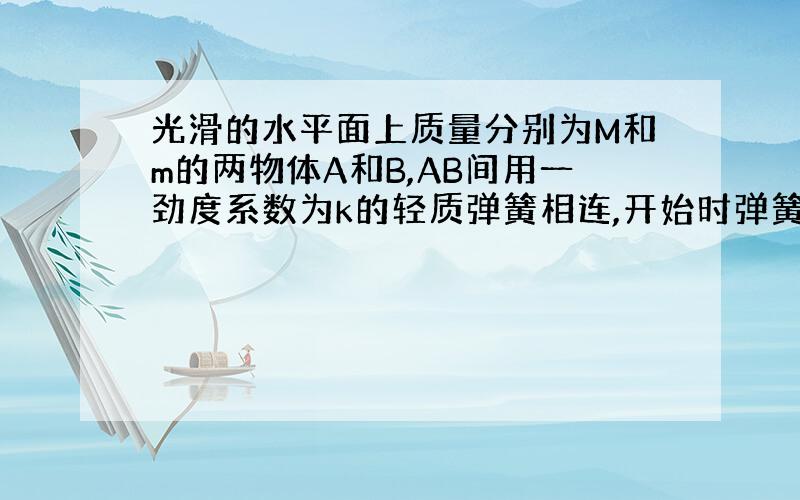 光滑的水平面上质量分别为M和m的两物体A和B,AB间用一劲度系数为k的轻质弹簧相连,开始时弹簧没有形变.先用一水平恒力F