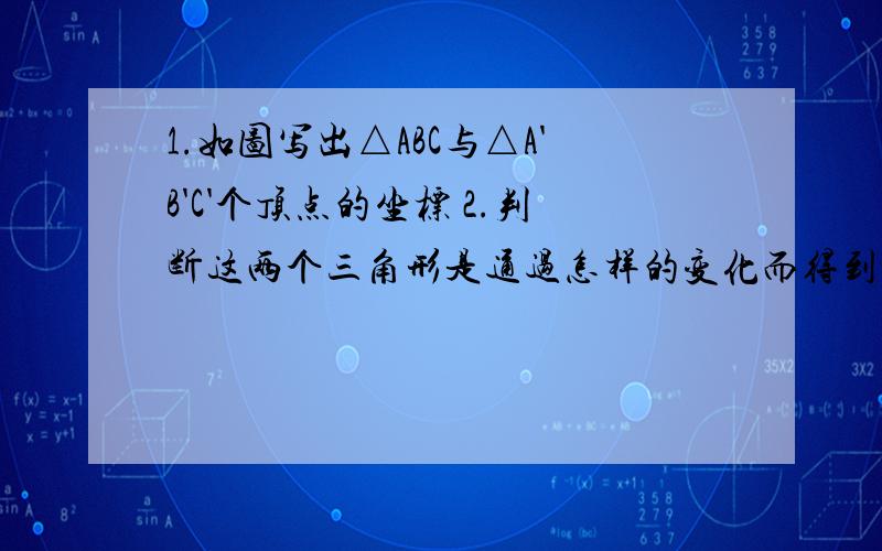 1.如图写出△ABC与△A'B'C'个顶点的坐标 2.判断这两个三角形是通过怎样的变化而得到的