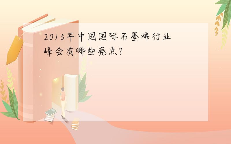 2015年中国国际石墨烯行业峰会有哪些亮点?