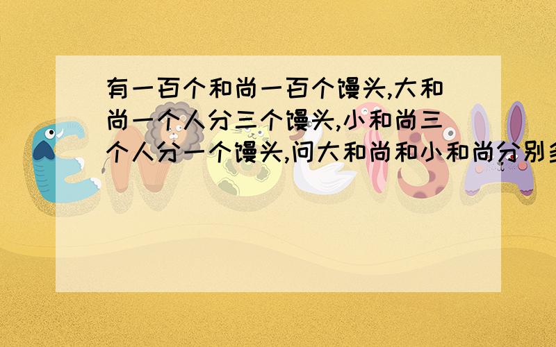 有一百个和尚一百个馒头,大和尚一个人分三个馒头,小和尚三个人分一个馒头,问大和尚和小和尚分别多少人?