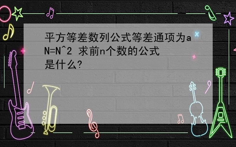 平方等差数列公式等差通项为aN=N^2 求前n个数的公式是什么?