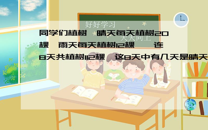 同学们植树,晴天每天植树20棵,雨天每天植树12棵,一连8天共植树112棵,这8天中有几天是晴天?（用方程做