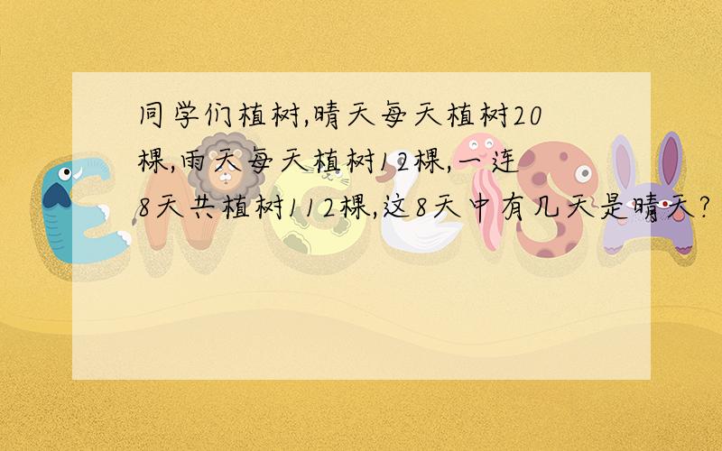 同学们植树,晴天每天植树20棵,雨天每天植树12棵,一连8天共植树112棵,这8天中有几天是晴天?