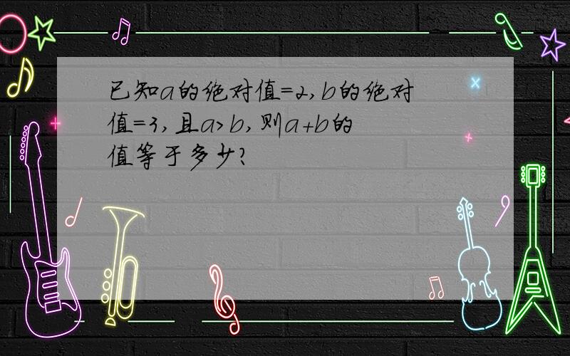 已知a的绝对值=2,b的绝对值=3,且a>b,则a+b的值等于多少?