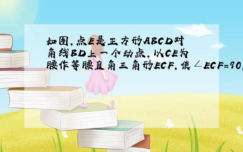 如图,点E是正方形ABCD对角线BD上一个动点,以CE为腰作等腰直角三角形ECF,使∠ECF=90°.点E在BD上移动时