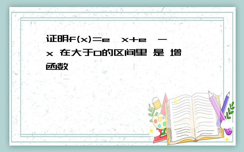 证明f(x)=e^x+e^-x 在大于0的区间里 是 增函数