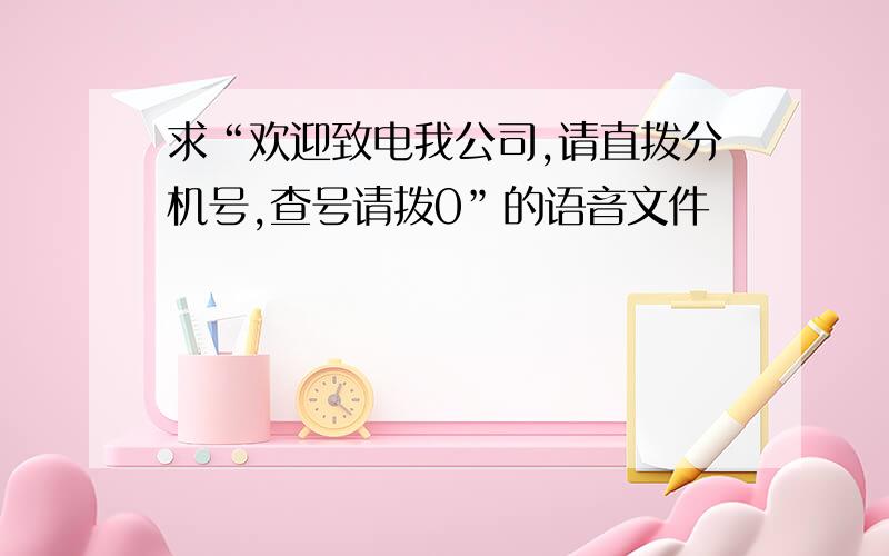 求“欢迎致电我公司,请直拨分机号,查号请拨0”的语音文件