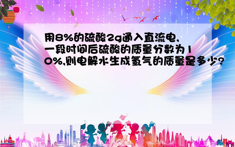 用8%的硫酸2g通入直流电,一段时间后硫酸的质量分数为10%,则电解水生成氢气的质量是多少?