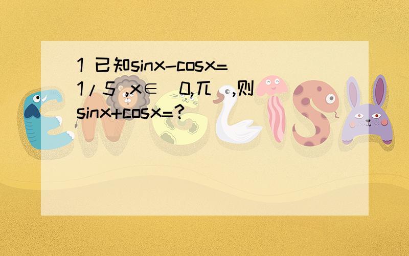 1 已知sinx-cosx=1/5 ,x∈(0,兀),则sinx+cosx=?