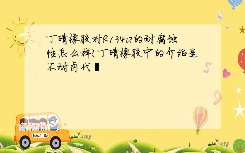 丁晴橡胶对R134a的耐腐蚀性怎么样?丁晴橡胶中的介绍是不耐卤代烃