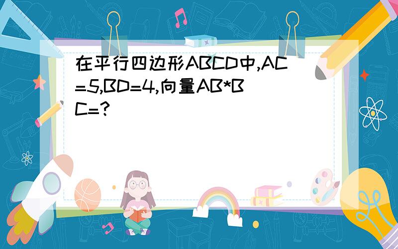 在平行四边形ABCD中,AC=5,BD=4,向量AB*BC=?