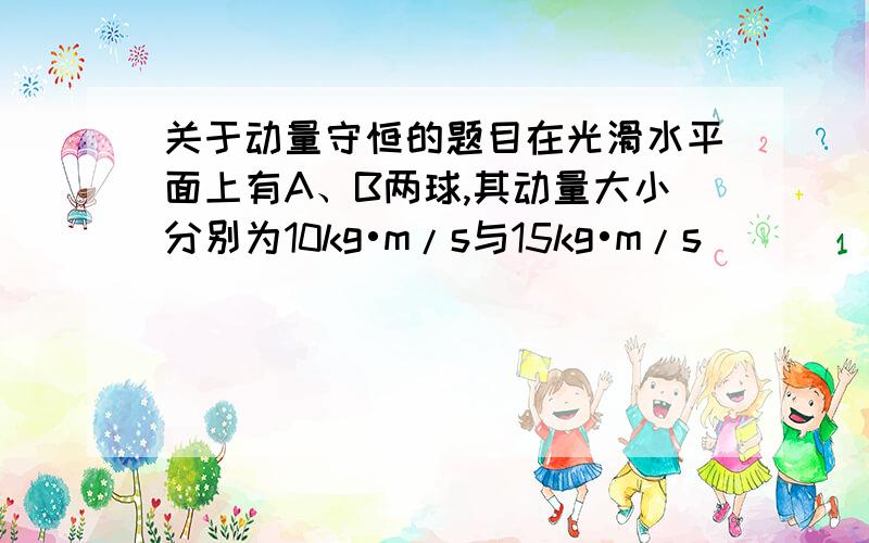 关于动量守恒的题目在光滑水平面上有A、B两球,其动量大小分别为10kg•m/s与15kg•m/s