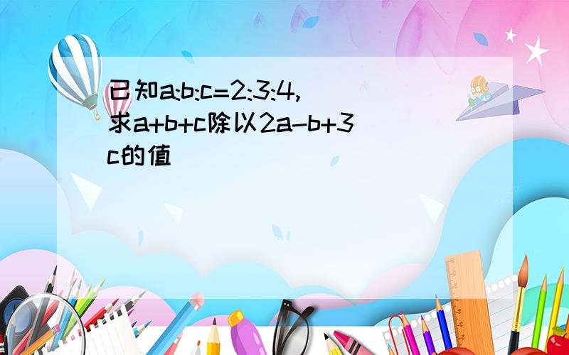 已知a:b:c=2:3:4,求a+b+c除以2a-b+3c的值