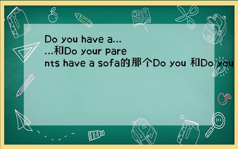 Do you have a……和Do your parents have a sofa的那个Do you 和Do you