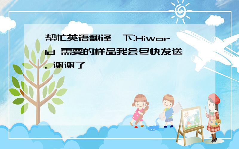 帮忙英语翻译一下:Hiworld 需要的样品我会尽快发送. 谢谢了