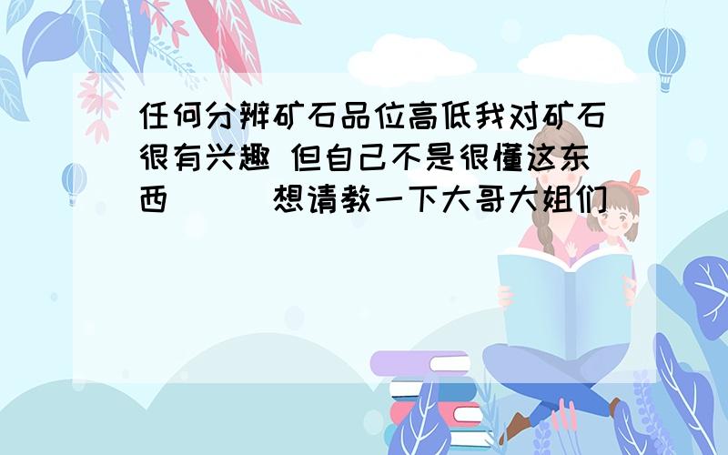 任何分辨矿石品位高低我对矿石很有兴趣 但自己不是很懂这东西```想请教一下大哥大姐们