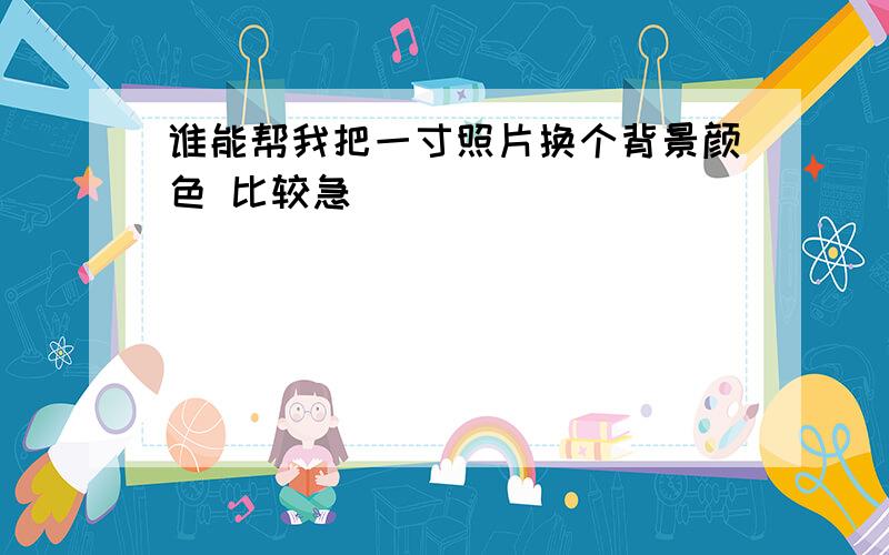 谁能帮我把一寸照片换个背景颜色 比较急