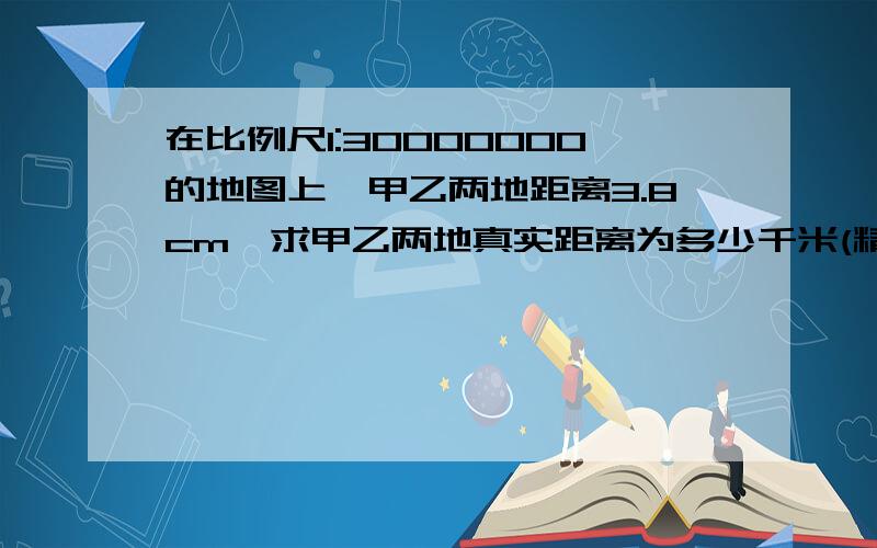 在比例尺1:30000000的地图上,甲乙两地距离3.8cm,求甲乙两地真实距离为多少千米(精确到百位)