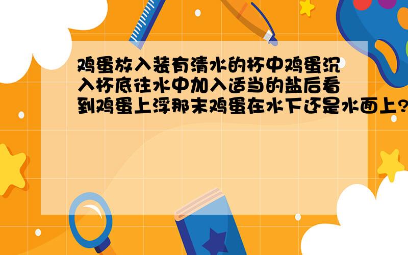 鸡蛋放入装有清水的杯中鸡蛋沉入杯底往水中加入适当的盐后看到鸡蛋上浮那末鸡蛋在水下还是水面上?