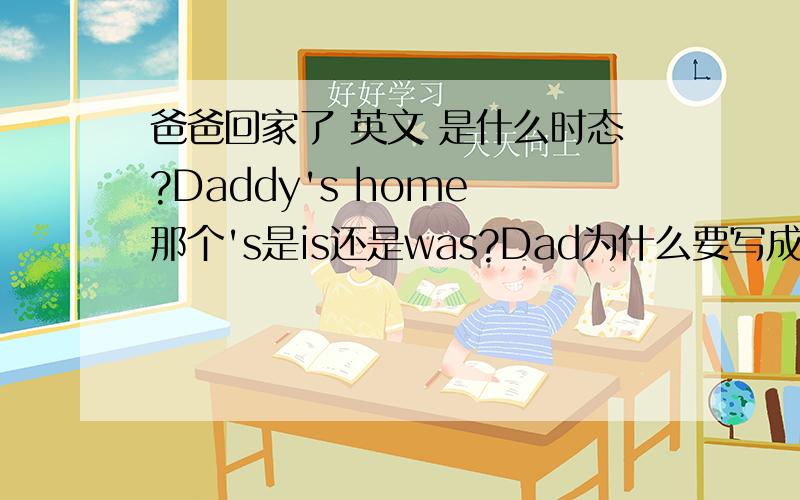 爸爸回家了 英文 是什么时态?Daddy's home 那个's是is还是was?Dad为什么要写成Daddy