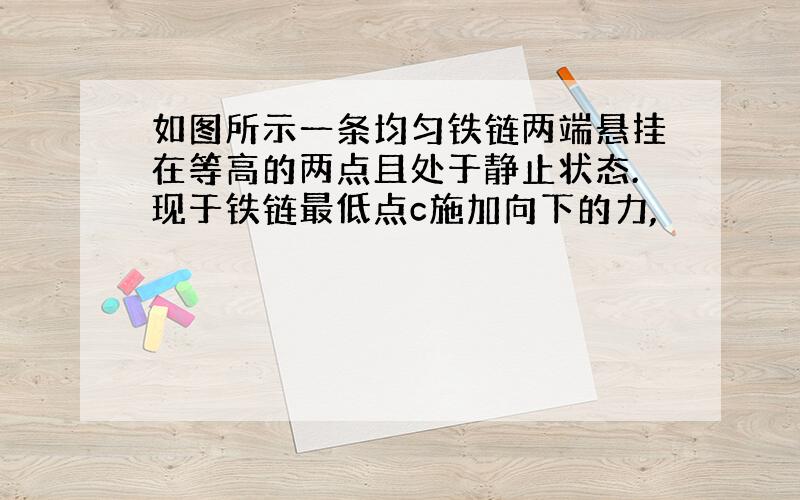 如图所示一条均匀铁链两端悬挂在等高的两点且处于静止状态.现于铁链最低点c施加向下的力,