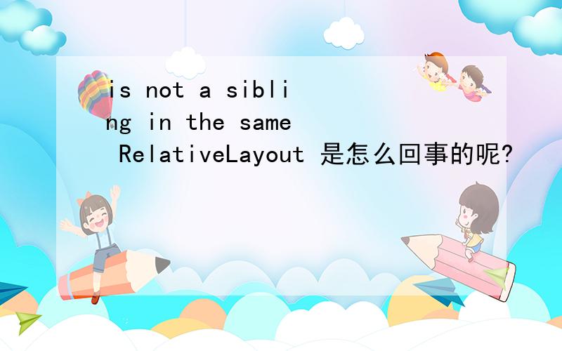 is not a sibling in the same RelativeLayout 是怎么回事的呢?