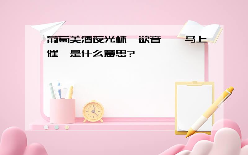 葡萄美酒夜光杯,欲音琵琶马上催,是什么意思?