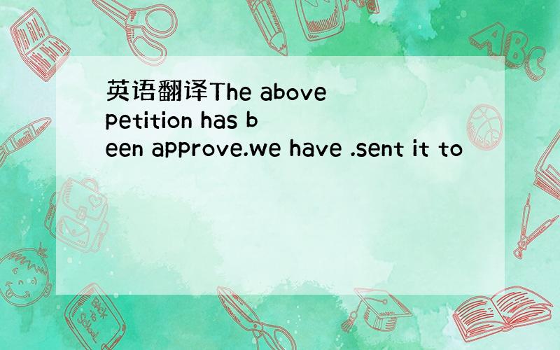 英语翻译The above petition has been approve.we have .sent it to