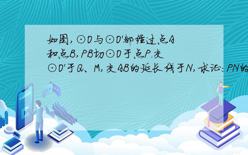 如图,⊙O与⊙O'都经过点A和点B,PB切⊙O于点P.交⊙O'于Q、M,交AB的延长线于N,求证：PN的平方＝NM*NQ