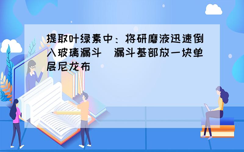 提取叶绿素中：将研磨液迅速倒入玻璃漏斗（漏斗基部放一块单层尼龙布）