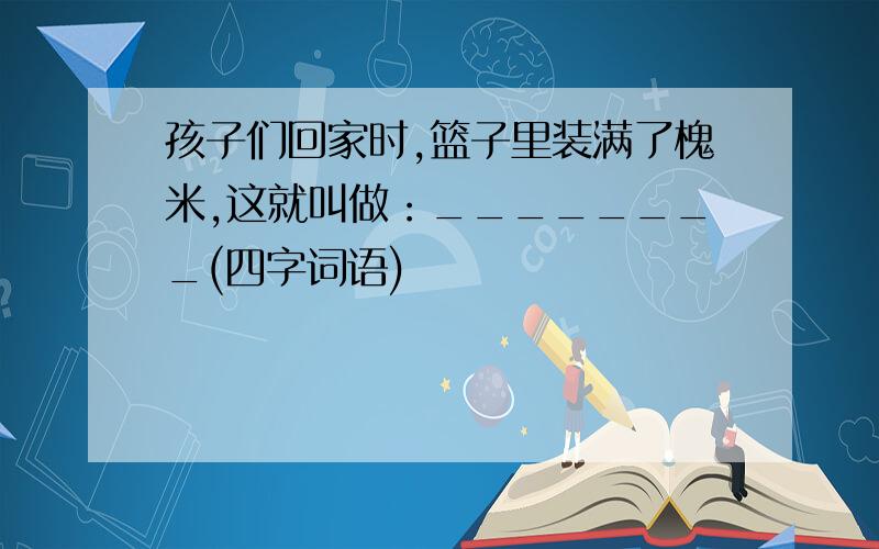 孩子们回家时,篮子里装满了槐米,这就叫做：________(四字词语)