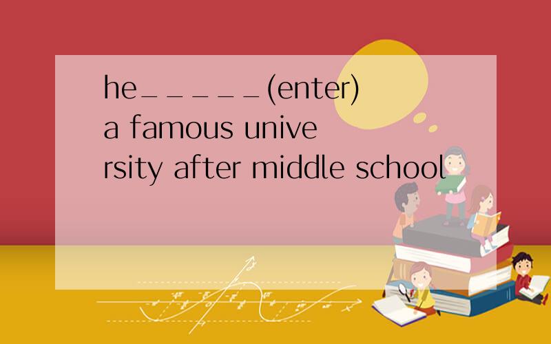 he_____(enter)a famous university after middle school