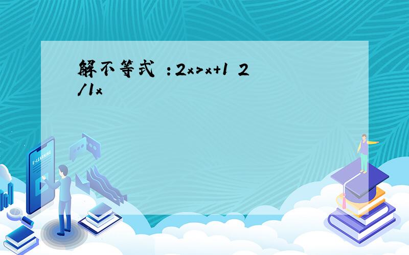 解不等式 ：2x>x+1 2/1x