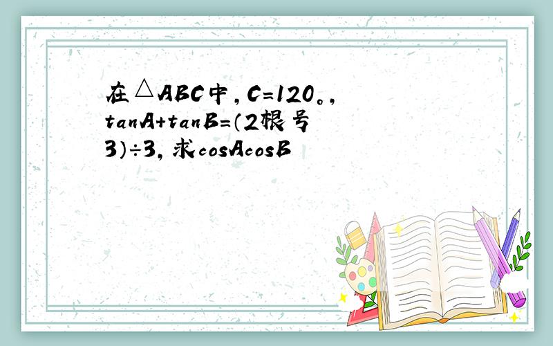 在△ABC中,C＝120°,tanA＋tanB＝（2根号3）÷3,求cosAcosB