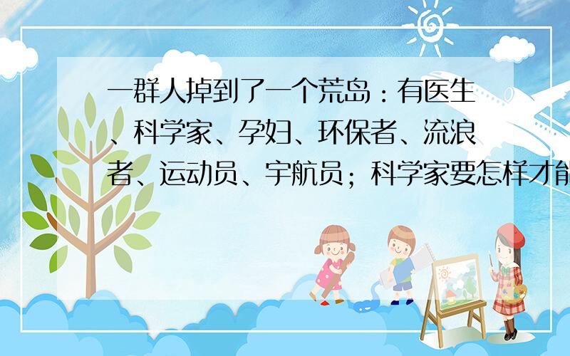 一群人掉到了一个荒岛：有医生、科学家、孕妇、环保者、流浪者、运动员、宇航员；科学家要怎样才能说服...