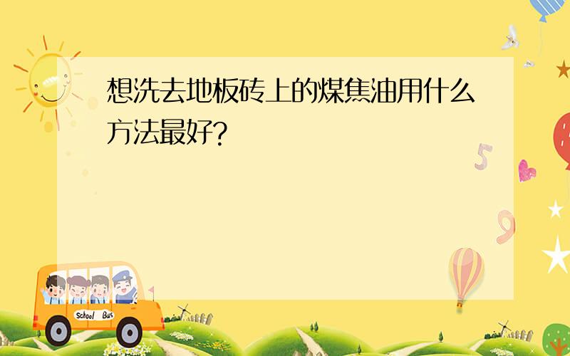 想洗去地板砖上的煤焦油用什么方法最好?