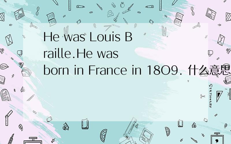 He was Louis Braille.He was born in France in 18O9. 什么意思